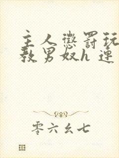 主人惩罚玩弄调教男奴h 连载时间