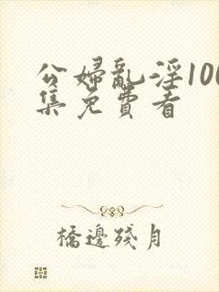 公妇乱淫100集免费看