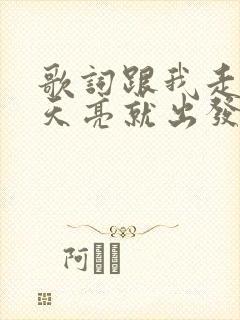 歌词跟我走吧,天亮就出发是哪首歌