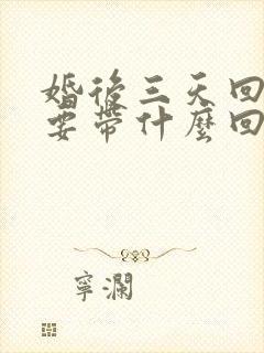 婚后三天回门需要带什么回娘家