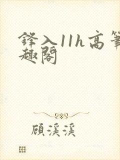 锋入11h高笔趣阁