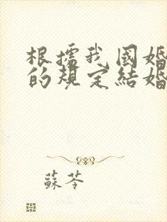 根据我国婚姻法的规定结婚年龄