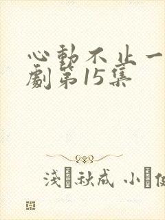 心动不止一刻短剧第15集