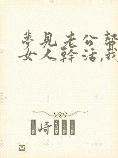 梦见老公帮别的女人干活,我生气了