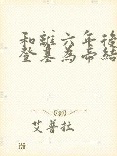 和离六年后前夫登基为帝结局