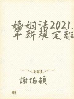 婚姻法2021年新规定离婚