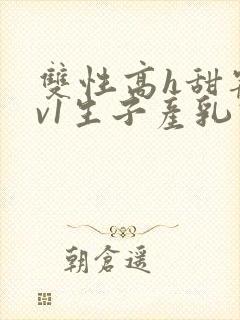 双性高h甜宠1v1生子产乳高h