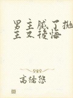 男主腻了抛弃女主又后悔