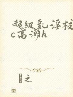 超级乱淫校园被c高潮h