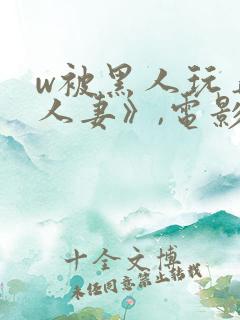 w被黑人玩弄的人妻》,电影