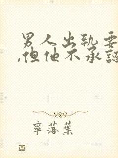 男人出轨要离婚,但他不承认出轨