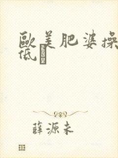 欧美肥婆操率悠低