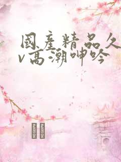 国产精品久久av高潮呻吟