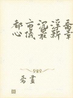 都市沉浮乔梁叶心仪最新章节