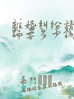 离婚纠纷请个律师要多少钱