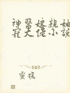 神医娘亲她是团宠大佬小说最新章