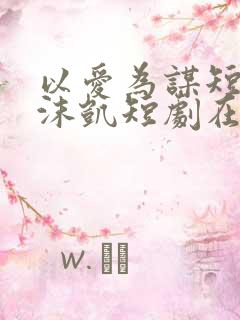 以爱为谋短剧王沫凯短剧在线观看