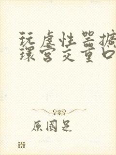 玩虐性器扩张穿环宫交重口小说