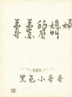 弟弟的媳妇叫哥哥怎么叫