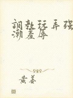 调教玩弄强制高潮羞辱