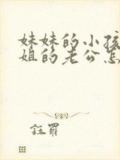 妹妹的小孩叫姐姐的老公怎么称呼