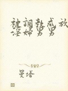 被调教成放荡小淫妇男男