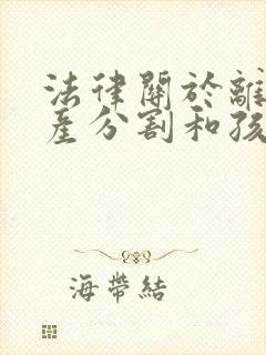 法律关于离婚财产分割和孩子的抚养