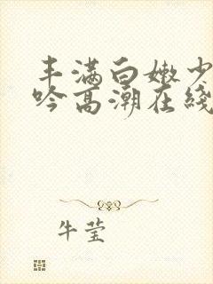 丰满白嫩少妇呻吟高潮在线