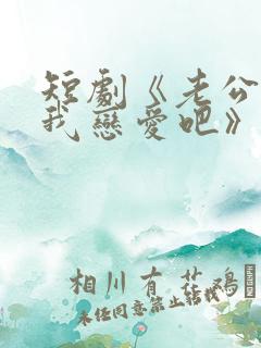 短剧《老公请和我恋爱吧》在线观看