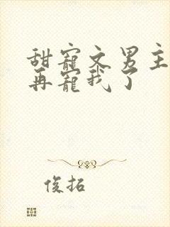 甜宠文男主不愿再宠我了