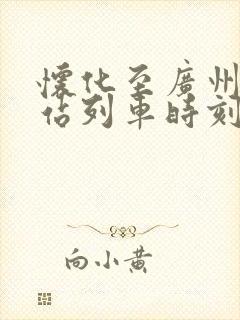 怀化至广州火车站列车时刻表