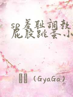 sp羞耻调教打屁股跳蛋小说