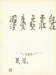 国产免费观看高清完整版在线观看av