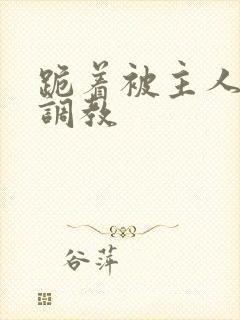 跪着被主人惩罚调教