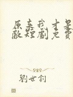 原来我才是真无敌短剧免费观看