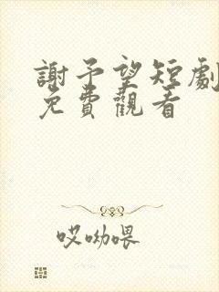 谢予望短剧全集免费观看