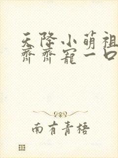 天降小萌祖全家齐齐宠一口气看完