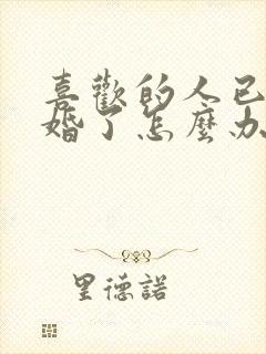 喜欢的人已经结婚了怎么办