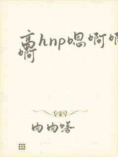 高hnp嗯啊啊啊