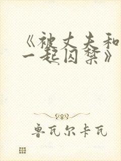 《被丈夫和情敌一起囚禁》