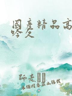 国产精品高潮呻吟久