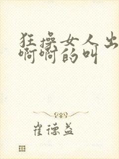 狂操女人出水啊啊啊的叫