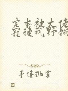 完本被大佬们团宠后我野翻了