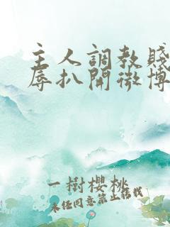 主人调教贱奴羞辱扒开微博小说