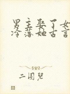 男主娶了女主却冷落她古言