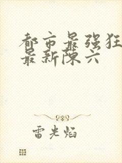 都市最强狂兵的最新陈六