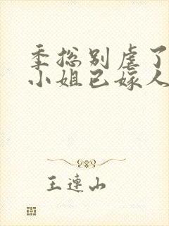 季总别虐了,舒小姐已嫁人完结版