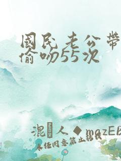 国民老公带回家偷吻55次