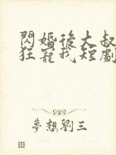 闪婚后大叔每天狂宠我短剧完整版