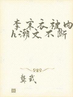 李寒衣被肉干高h潮文不断